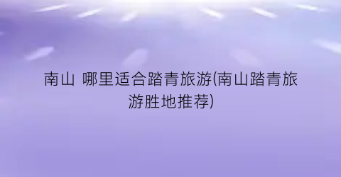 南山 哪里适合踏青旅游(南山踏青旅游胜地推荐)